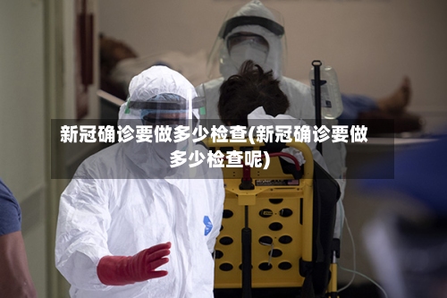 新冠确诊要做多少检查(新冠确诊要做多少检查呢)