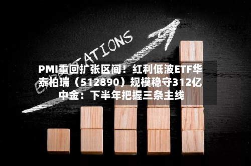 PMI重回扩张区间!红利低波ETF华泰柏瑞(512890)规模稳守312亿 中金:下半年把握三条主线-第2张图片