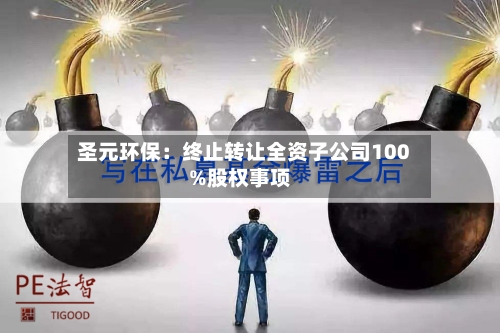 圣元环保：终止转让全资子公司100%股权事项-第1张图片