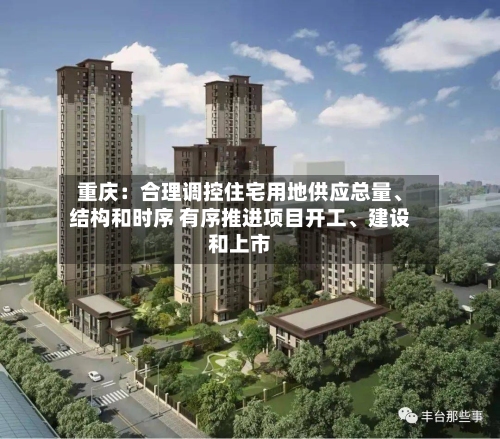 重庆：合理调控住宅用地供应总量、结构和时序 有序推进项目开工	、建设和上市-第2张图片