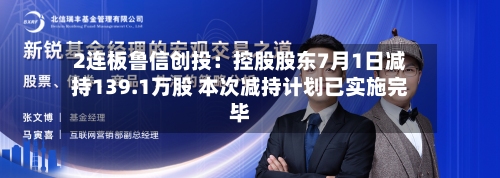 2连板鲁信创投：控股股东7月1日减持139.1万股 本次减持计划已实施完毕
