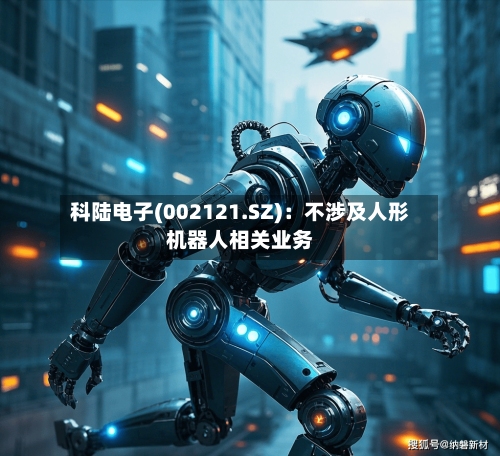科陆电子(002121.SZ)：不涉及人形机器人相关业务
