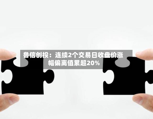 鲁信创投:连续2个交易日收盘价涨幅偏离值累超20%-第2张图片