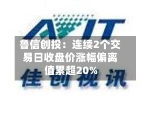鲁信创投:连续2个交易日收盘价涨幅偏离值累超20%-第3张图片