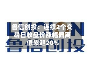 鲁信创投：连续2个交易日收盘价涨幅偏离值累超20%