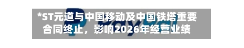 *ST元道与中国移动及中国铁塔重要合同终止	，影响2026年经营业绩-第3张图片
