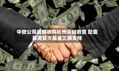 中微公司战略收购杭州众硅收官 配套募资获大基金三期支持-第1张图片