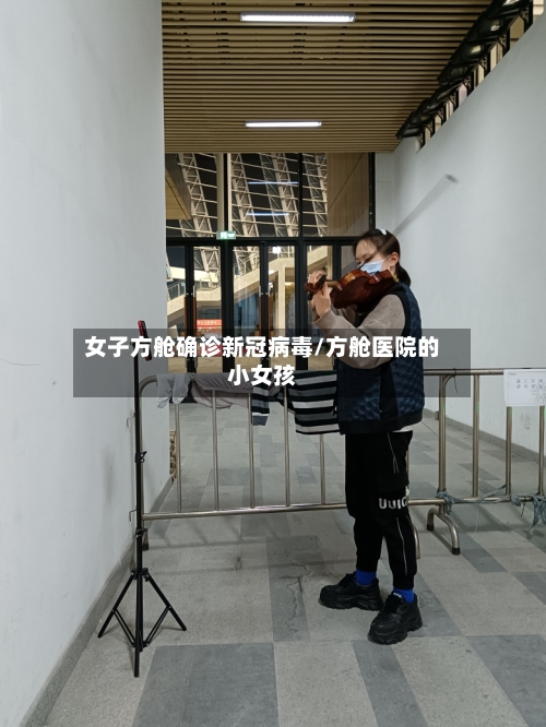 女子方舱确诊新冠病毒/方舱医院的小女孩-第2张图片