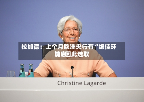 拉加德：上个月欧洲央行有“绝佳环境	”因此选取加息-第2张图片