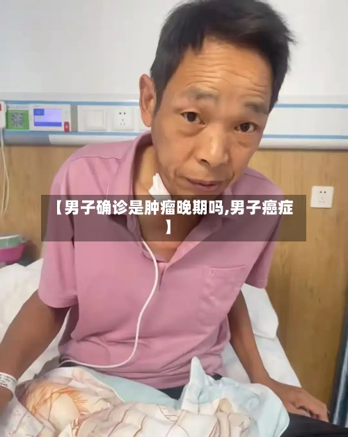 【男子确诊是肿瘤晚期吗,男子癌症】-第2张图片