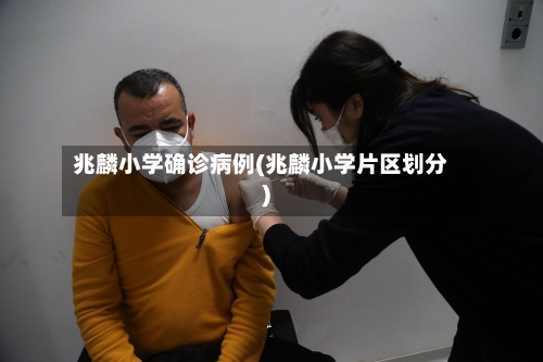 兆麟小学确诊病例(兆麟小学片区划分)