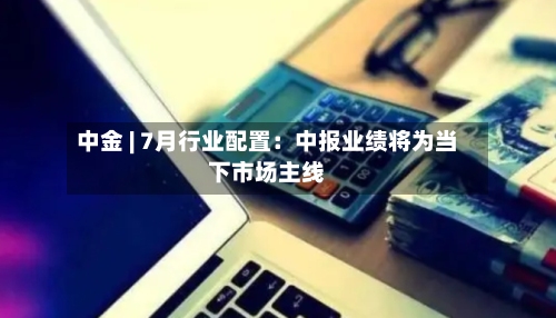 中金 | 7月行业配置:中报业绩将为当下市场主线-第2张图片
