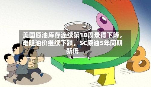 美国原油库存连续第10周录得下降，难阻油价继续下跌	，SC原油5年同期新低-第3张图片