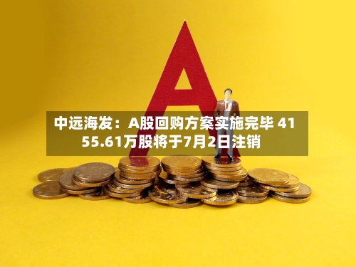 中远海发：A股回购方案实施完毕 4155.61万股将于7月2日注销
