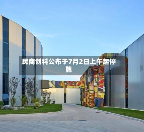 民商创科公布于7月2日上午起停牌-第2张图片