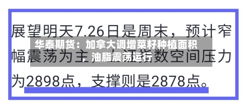 华泰期货：加拿大调增菜籽种植面积	，油脂震荡运行-第1张图片