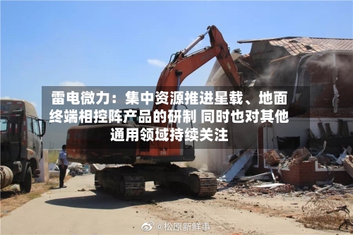 雷电微力：集中资源推进星载	、地面终端相控阵产品的研制 同时也对其他通用领域持续关注-第3张图片