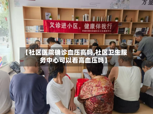 【社区医院确诊血压高吗,社区卫生服务中心可以看高血压吗】