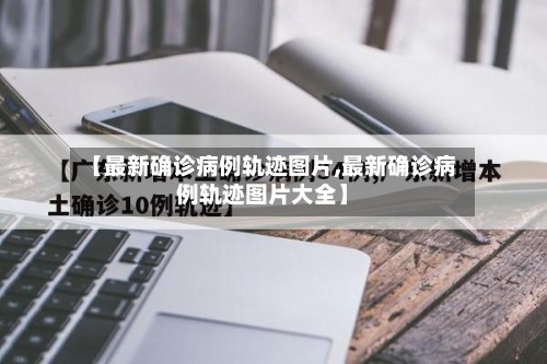 【最新确诊病例轨迹图片,最新确诊病例轨迹图片大全】-第2张图片