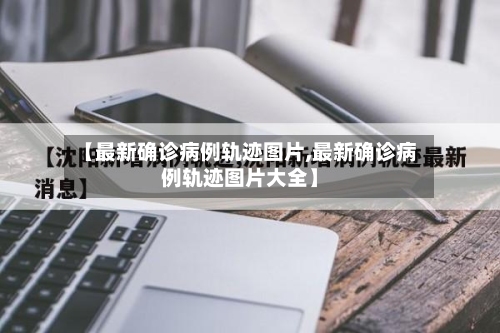 【最新确诊病例轨迹图片,最新确诊病例轨迹图片大全】-第3张图片