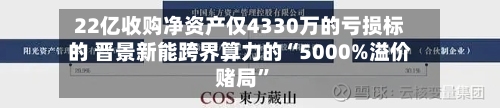 22亿收购净资产仅4330万的亏损标的 晋景新能跨界算力的“5000%溢价赌局”-第2张图片