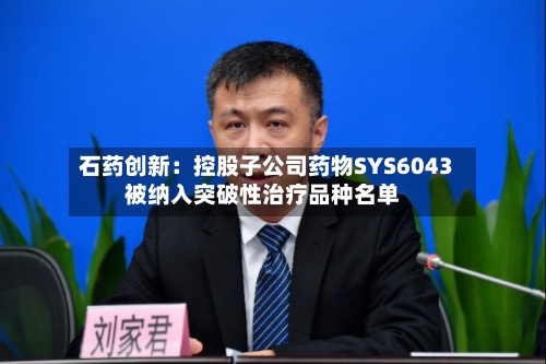石药创新：控股子公司药物SYS6043被纳入突破性治疗品种名单-第3张图片