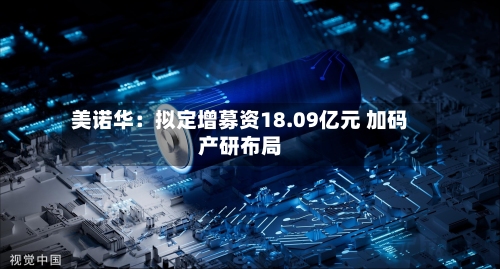 美诺华：拟定增募资18.09亿元 加码产研布局