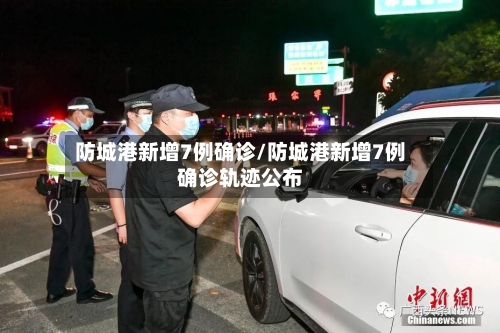 防城港新增7例确诊/防城港新增7例确诊轨迹公布