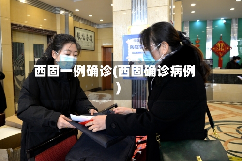 西固一例确诊(西固确诊病例)-第2张图片