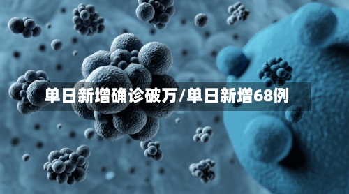 单日新增确诊破万/单日新增68例-第3张图片