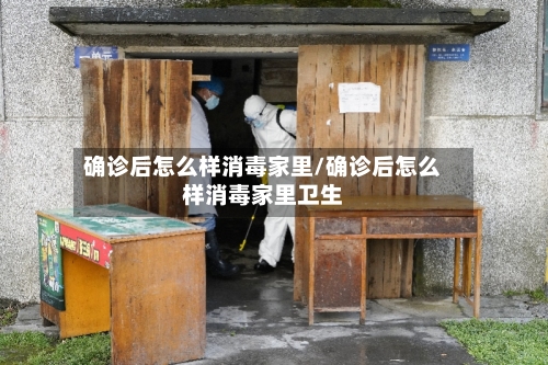确诊后怎么样消毒家里/确诊后怎么样消毒家里卫生