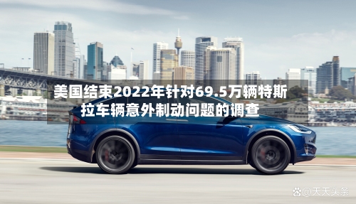 美国结束2022年针对69.5万辆特斯拉车辆意外制动问题的调查-第1张图片