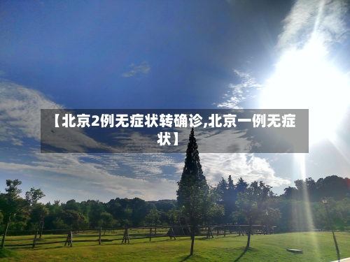【北京2例无症状转确诊,北京一例无症状】