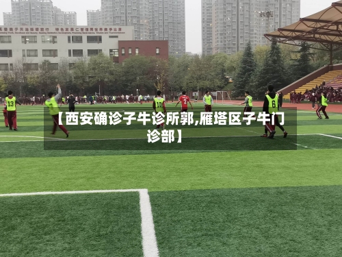 【西安确诊子牛诊所郭,雁塔区子牛门诊部】