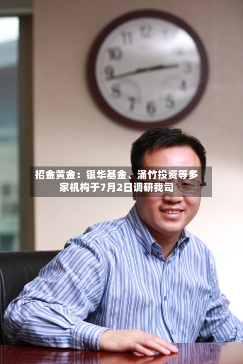 招金黄金：银华基金	、涌竹投资等多家机构于7月2日调研我司-第2张图片