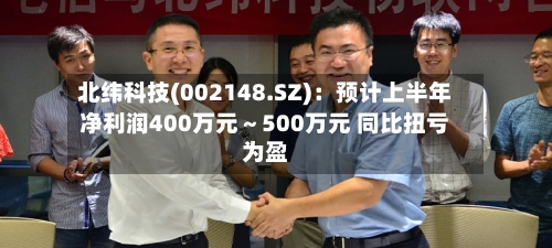 北纬科技(002148.SZ)：预计上半年净利润400万元～500万元 同比扭亏为盈
