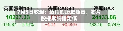 7月3日收盘：道指创历史新高	，芯片股拖累纳指走低-第3张图片
