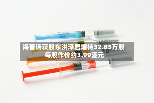 海普瑞获股东洪泽君增持32.85万股 每股作价约3.99港元-第1张图片