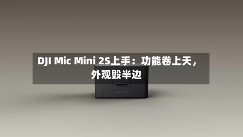 DJI Mic Mini 2S上手：功能卷上天，外观毁半边-第2张图片