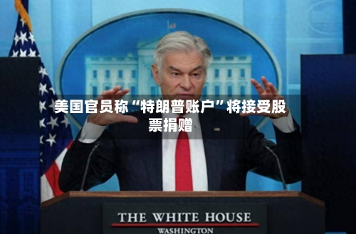 美国官员称“特朗普账户”将接受股票捐赠-第2张图片