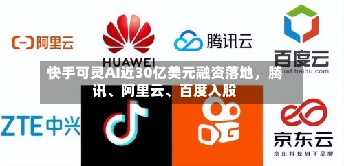 快手可灵AI近30亿美元融资落地	，腾讯、阿里云	、百度入股-第1张图片
