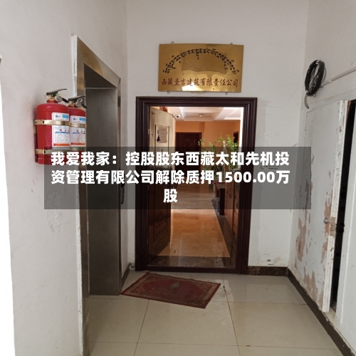我爱我家：控股股东西藏太和先机投资管理有限公司解除质押1500.00万股-第1张图片