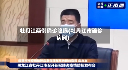 牡丹江两例确诊隐瞒(牡丹江市确诊病例)-第3张图片