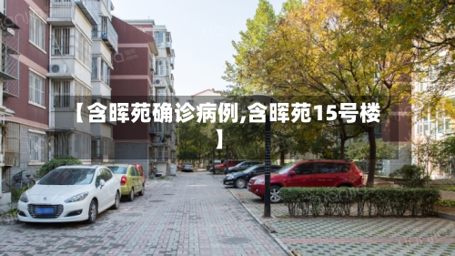 【含晖苑确诊病例,含晖苑15号楼】-第3张图片