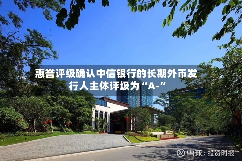惠誉评级确认中信银行的长期外币发行人主体评级为“A-”-第2张图片