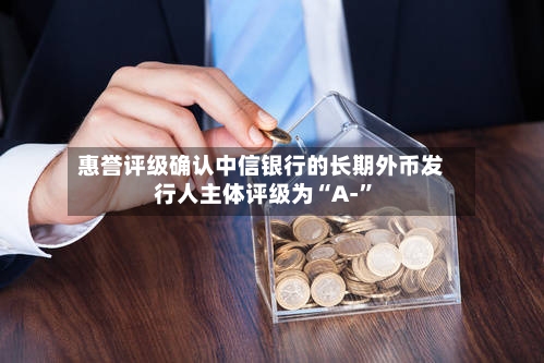 惠誉评级确认中信银行的长期外币发行人主体评级为“A-”