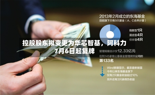 控股股东拟变更为华芯智基，阿科力7月6日起复牌-第2张图片