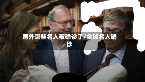 国外哪些名人被确诊了/全球名人确诊-第2张图片