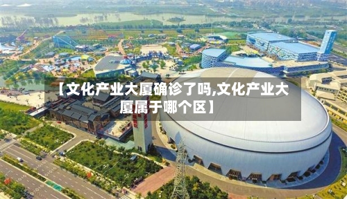 【文化产业大厦确诊了吗,文化产业大厦属于哪个区】