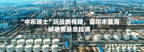 “中东瑞士”玩战略模糊，霍尔木兹海峡收费悬念拉满